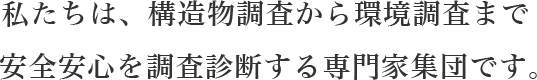 私たちは、構造物調査から環境調査まで安全安心を調査診断する専門家集団です。